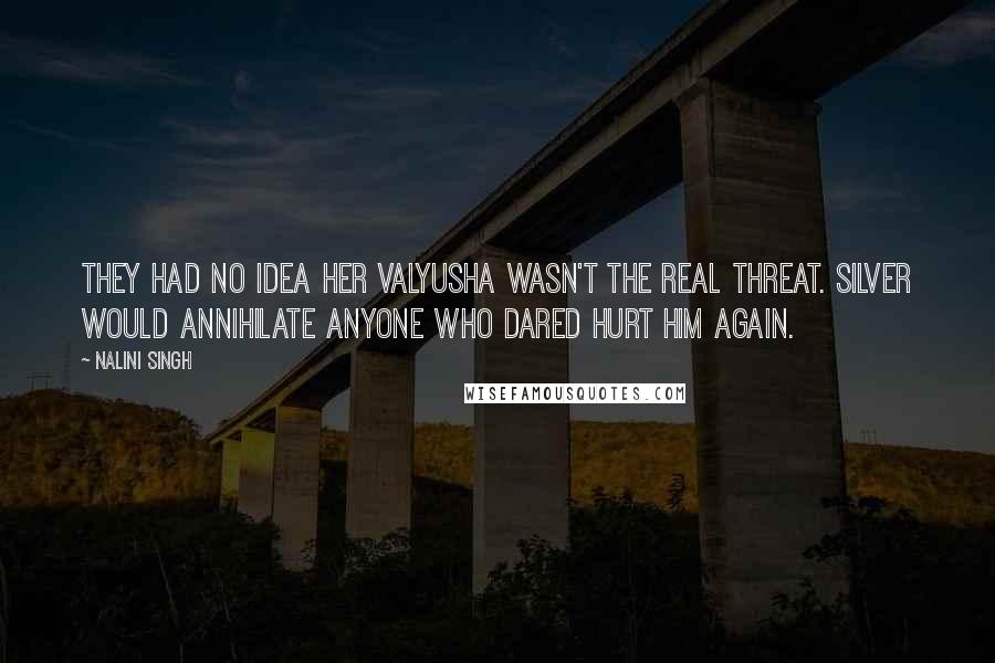 Nalini Singh Quotes: They had no idea her Valyusha wasn't the real threat. Silver would annihilate anyone who dared hurt him again.