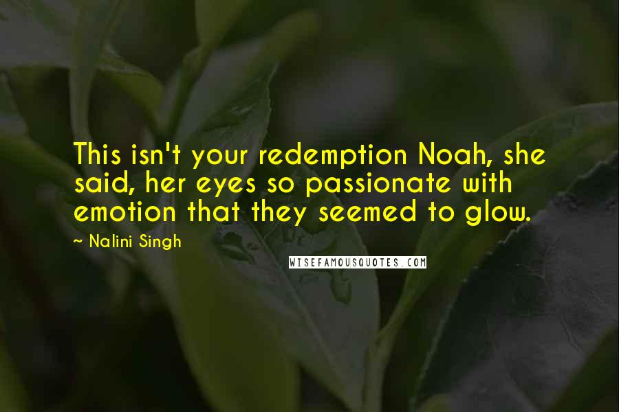 Nalini Singh Quotes: This isn't your redemption Noah, she said, her eyes so passionate with emotion that they seemed to glow.