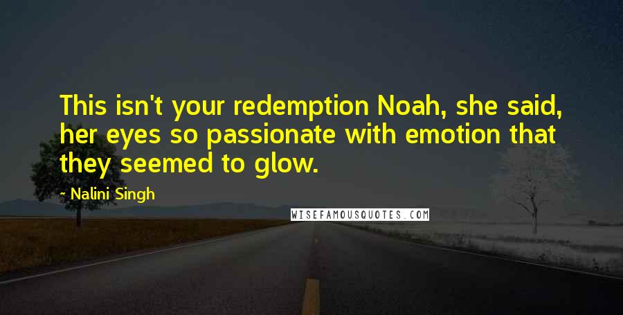 Nalini Singh Quotes: This isn't your redemption Noah, she said, her eyes so passionate with emotion that they seemed to glow.
