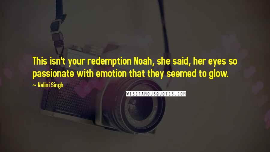 Nalini Singh Quotes: This isn't your redemption Noah, she said, her eyes so passionate with emotion that they seemed to glow.