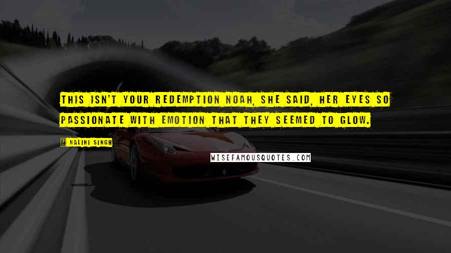 Nalini Singh Quotes: This isn't your redemption Noah, she said, her eyes so passionate with emotion that they seemed to glow.