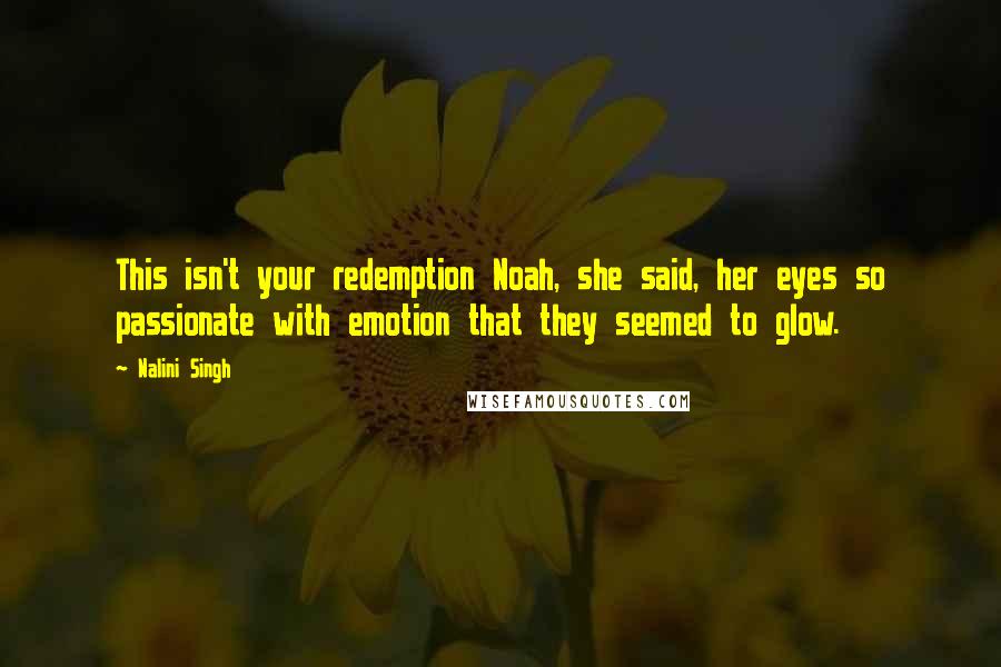 Nalini Singh Quotes: This isn't your redemption Noah, she said, her eyes so passionate with emotion that they seemed to glow.