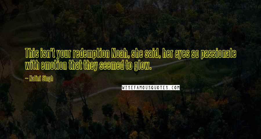 Nalini Singh Quotes: This isn't your redemption Noah, she said, her eyes so passionate with emotion that they seemed to glow.