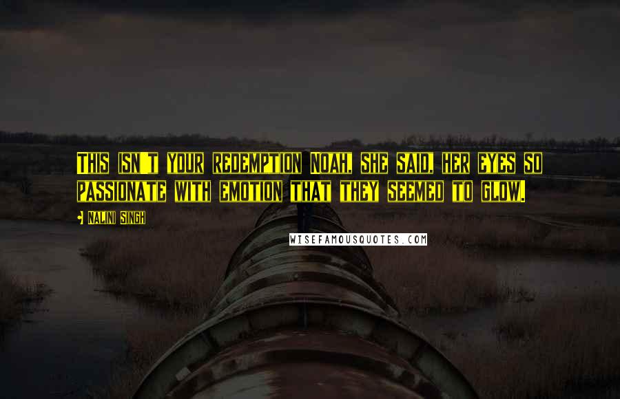 Nalini Singh Quotes: This isn't your redemption Noah, she said, her eyes so passionate with emotion that they seemed to glow.