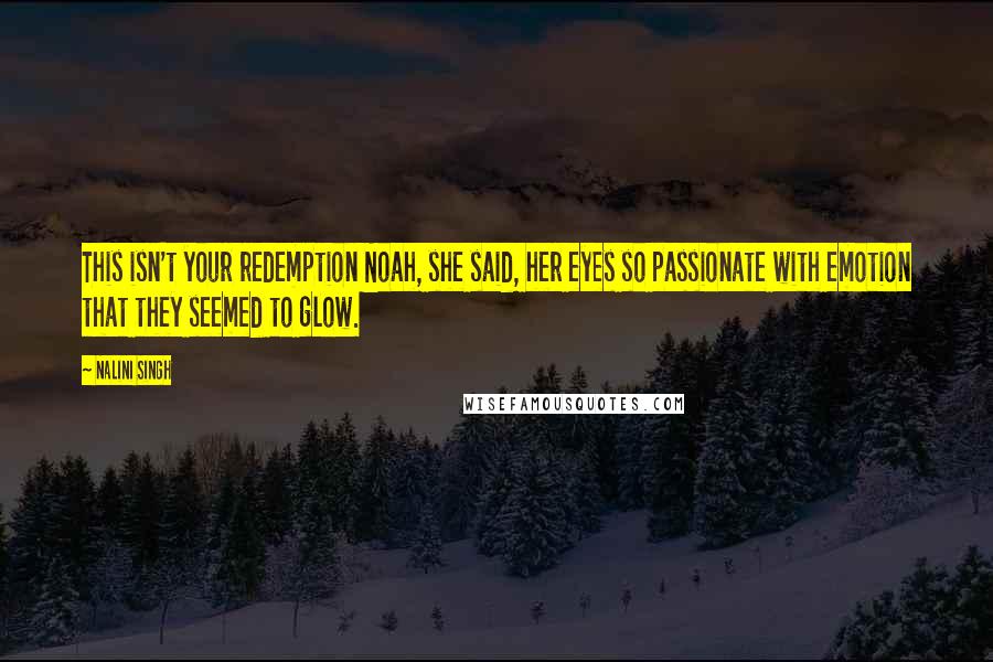 Nalini Singh Quotes: This isn't your redemption Noah, she said, her eyes so passionate with emotion that they seemed to glow.