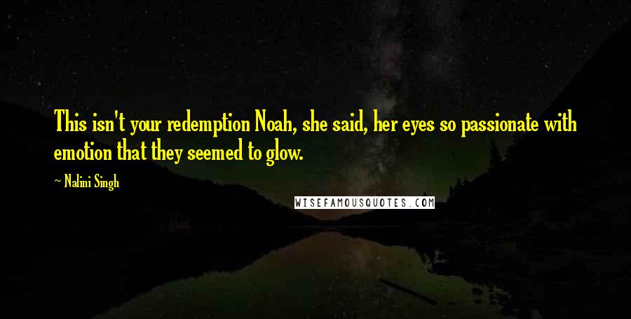 Nalini Singh Quotes: This isn't your redemption Noah, she said, her eyes so passionate with emotion that they seemed to glow.