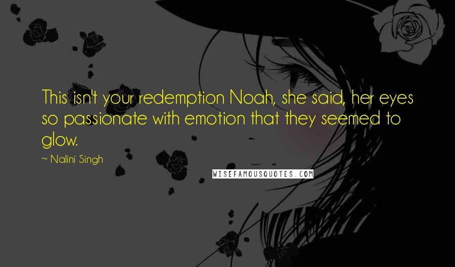 Nalini Singh Quotes: This isn't your redemption Noah, she said, her eyes so passionate with emotion that they seemed to glow.