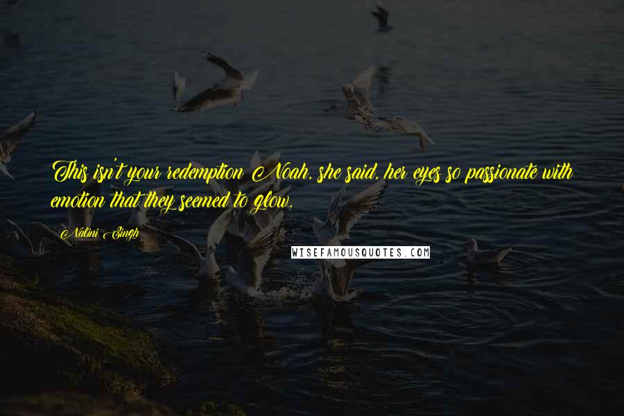 Nalini Singh Quotes: This isn't your redemption Noah, she said, her eyes so passionate with emotion that they seemed to glow.