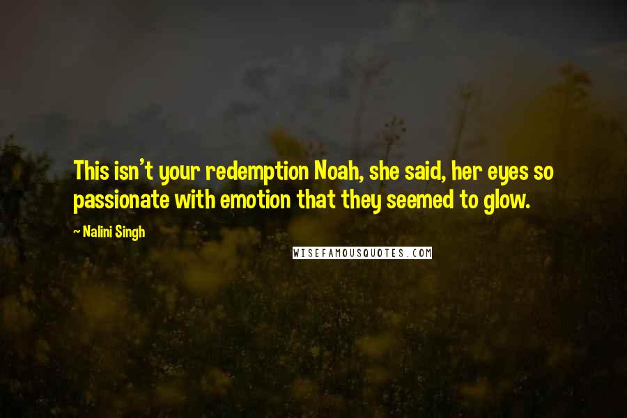 Nalini Singh Quotes: This isn't your redemption Noah, she said, her eyes so passionate with emotion that they seemed to glow.