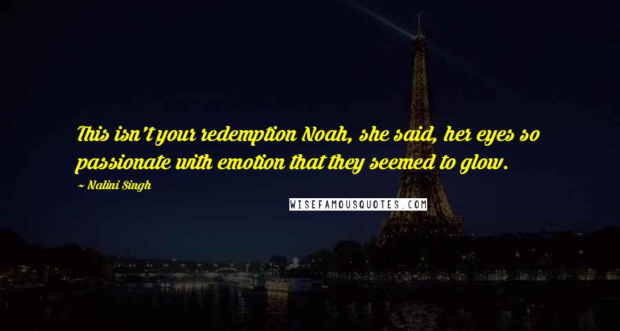 Nalini Singh Quotes: This isn't your redemption Noah, she said, her eyes so passionate with emotion that they seemed to glow.