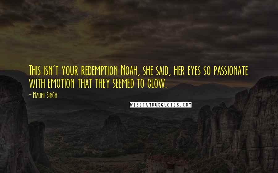 Nalini Singh Quotes: This isn't your redemption Noah, she said, her eyes so passionate with emotion that they seemed to glow.