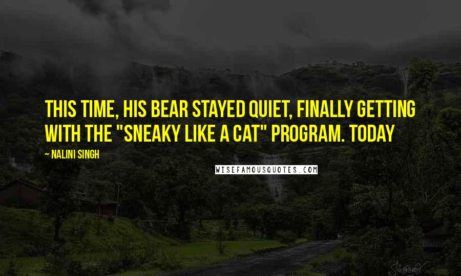Nalini Singh Quotes: This time, his bear stayed quiet, finally getting with the "sneaky like a cat" program. Today