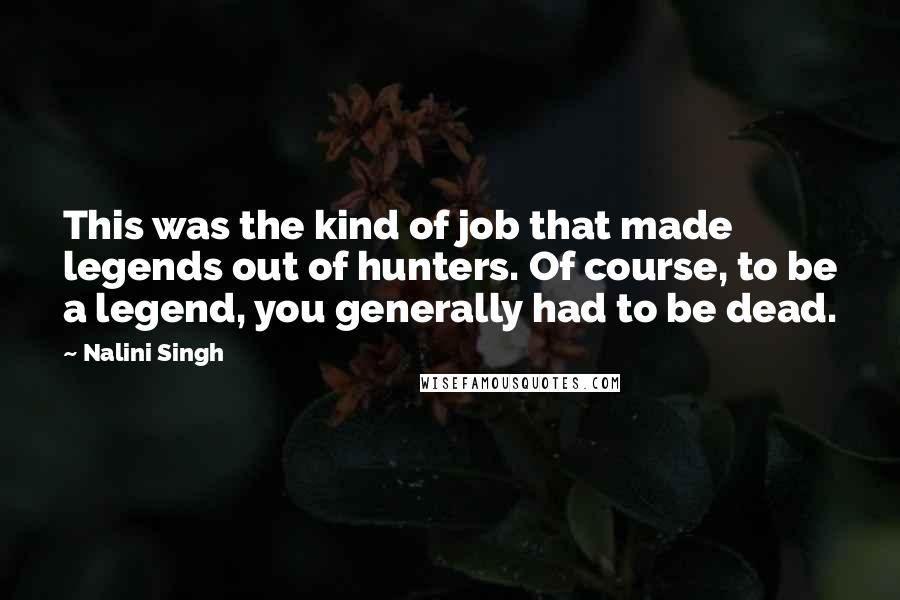 Nalini Singh Quotes: This was the kind of job that made legends out of hunters. Of course, to be a legend, you generally had to be dead.