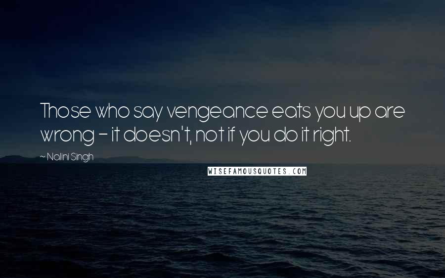Nalini Singh Quotes: Those who say vengeance eats you up are wrong - it doesn't, not if you do it right.