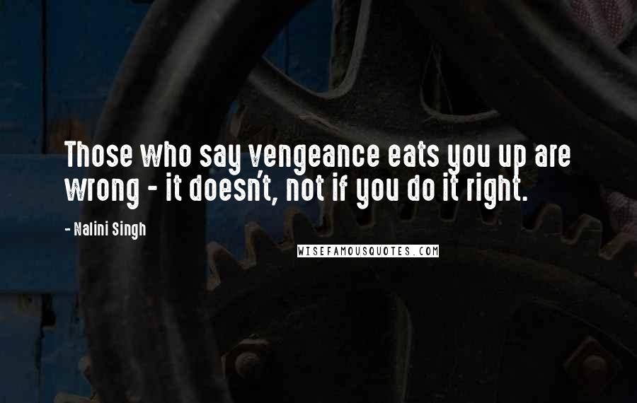Nalini Singh Quotes: Those who say vengeance eats you up are wrong - it doesn't, not if you do it right.