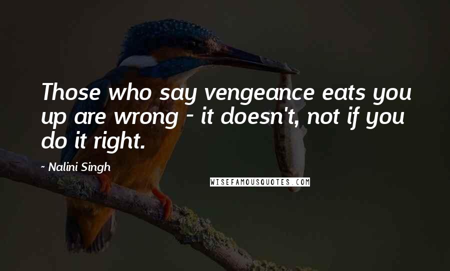 Nalini Singh Quotes: Those who say vengeance eats you up are wrong - it doesn't, not if you do it right.