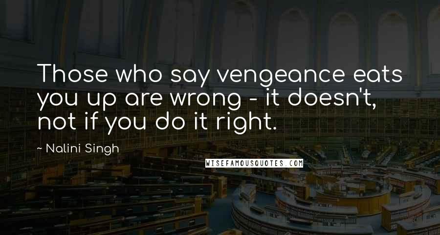 Nalini Singh Quotes: Those who say vengeance eats you up are wrong - it doesn't, not if you do it right.