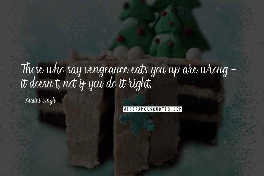 Nalini Singh Quotes: Those who say vengeance eats you up are wrong - it doesn't, not if you do it right.