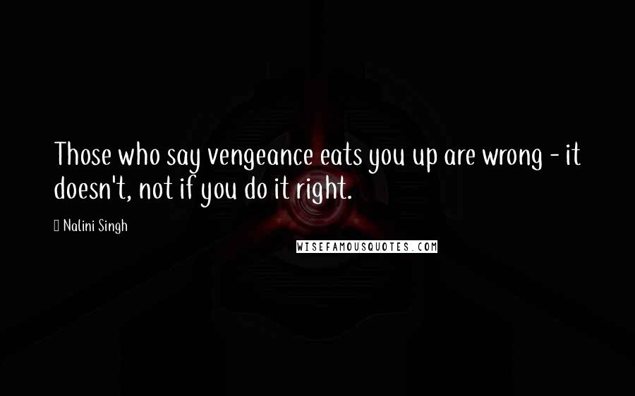 Nalini Singh Quotes: Those who say vengeance eats you up are wrong - it doesn't, not if you do it right.