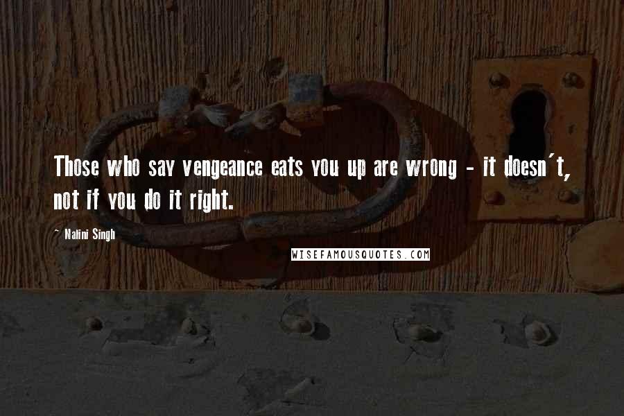 Nalini Singh Quotes: Those who say vengeance eats you up are wrong - it doesn't, not if you do it right.