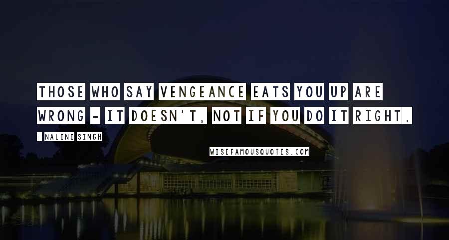 Nalini Singh Quotes: Those who say vengeance eats you up are wrong - it doesn't, not if you do it right.