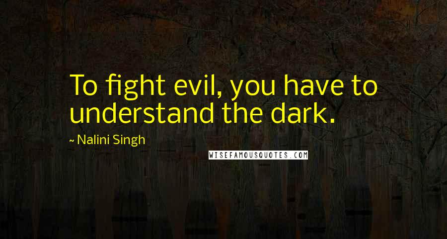 Nalini Singh Quotes: To fight evil, you have to understand the dark.