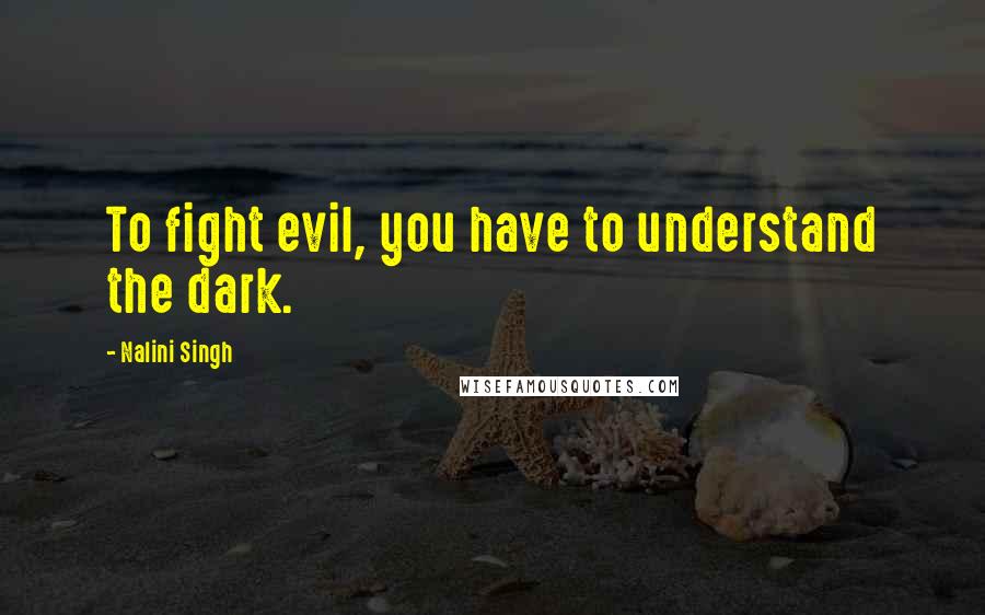 Nalini Singh Quotes: To fight evil, you have to understand the dark.