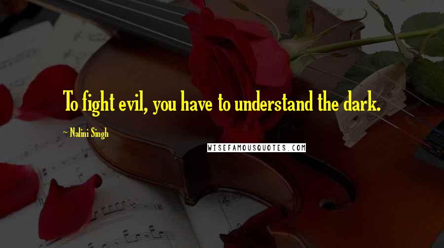 Nalini Singh Quotes: To fight evil, you have to understand the dark.