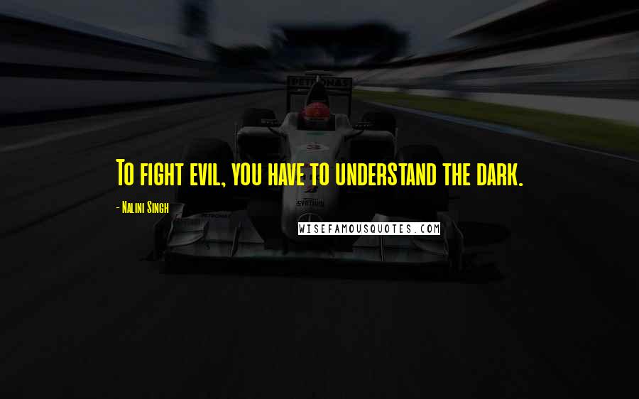 Nalini Singh Quotes: To fight evil, you have to understand the dark.