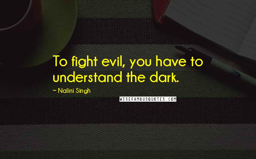 Nalini Singh Quotes: To fight evil, you have to understand the dark.