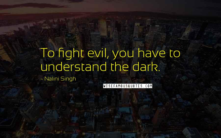 Nalini Singh Quotes: To fight evil, you have to understand the dark.