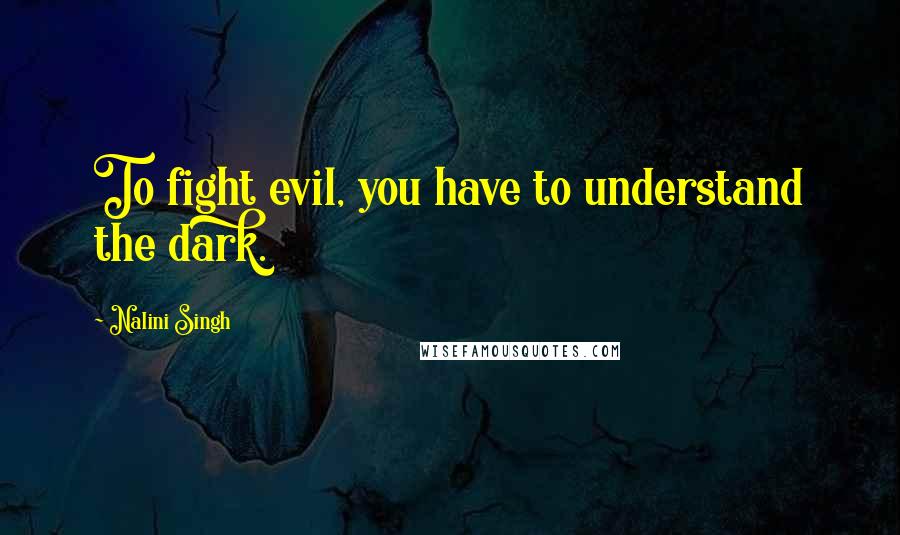 Nalini Singh Quotes: To fight evil, you have to understand the dark.