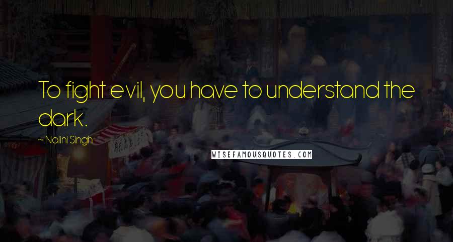 Nalini Singh Quotes: To fight evil, you have to understand the dark.