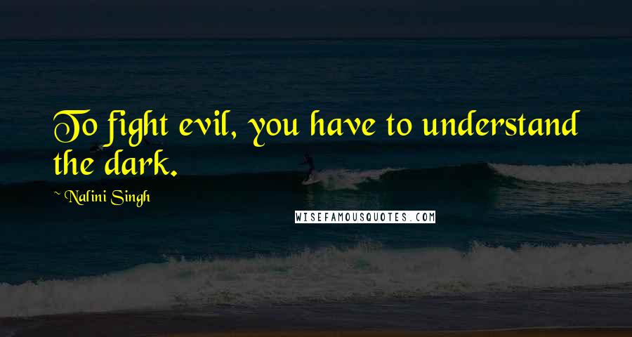 Nalini Singh Quotes: To fight evil, you have to understand the dark.