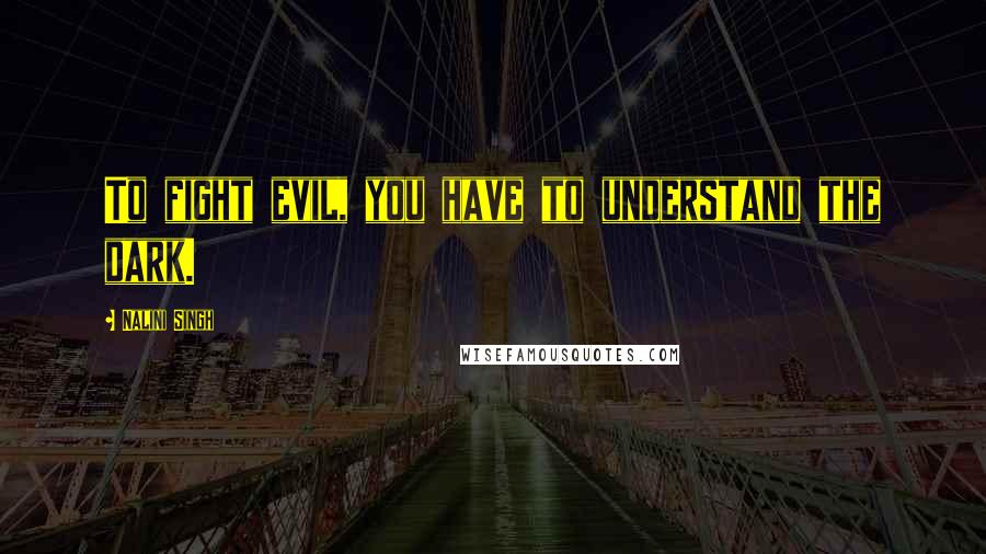 Nalini Singh Quotes: To fight evil, you have to understand the dark.