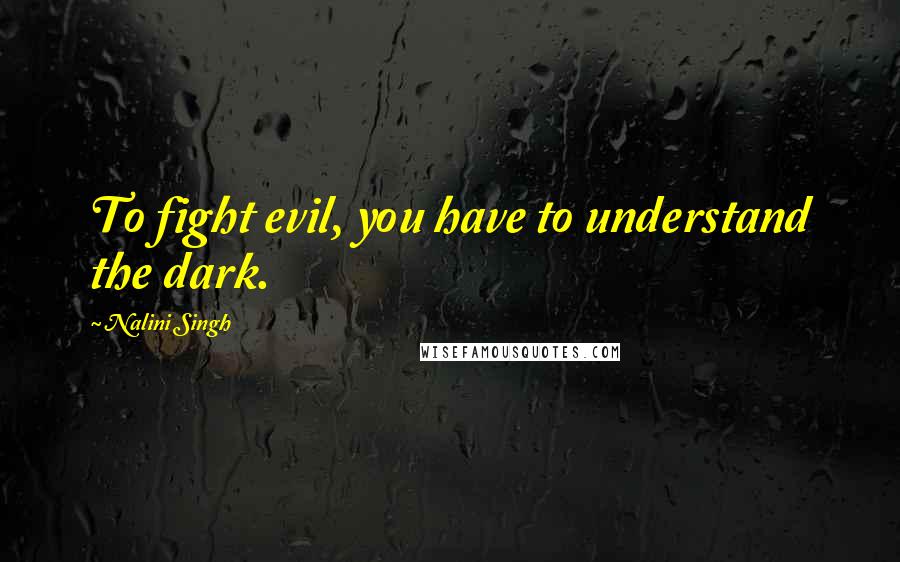 Nalini Singh Quotes: To fight evil, you have to understand the dark.