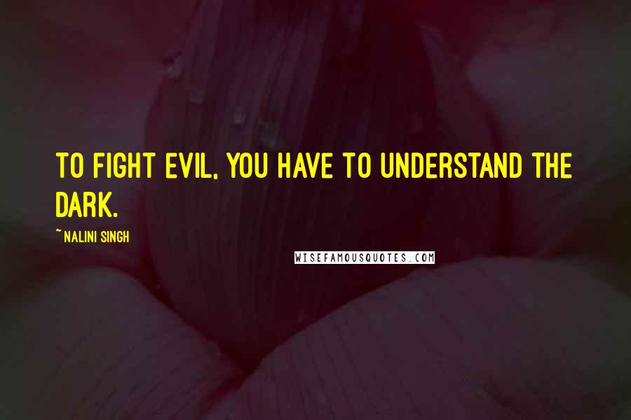 Nalini Singh Quotes: To fight evil, you have to understand the dark.