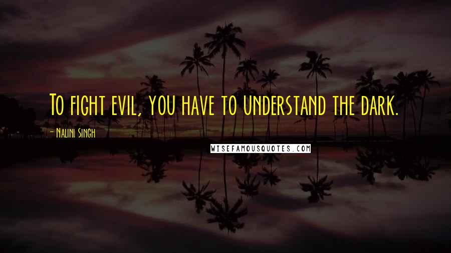 Nalini Singh Quotes: To fight evil, you have to understand the dark.