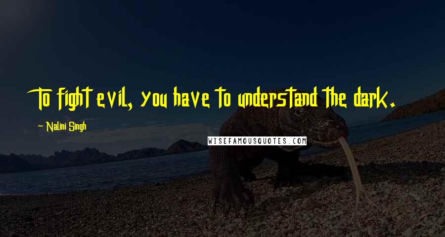 Nalini Singh Quotes: To fight evil, you have to understand the dark.