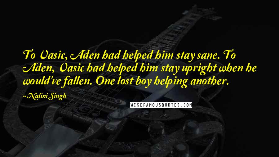 Nalini Singh Quotes: To Vasic, Aden had helped him stay sane. To Aden, Vasic had helped him stay upright when he would've fallen. One lost boy helping another.
