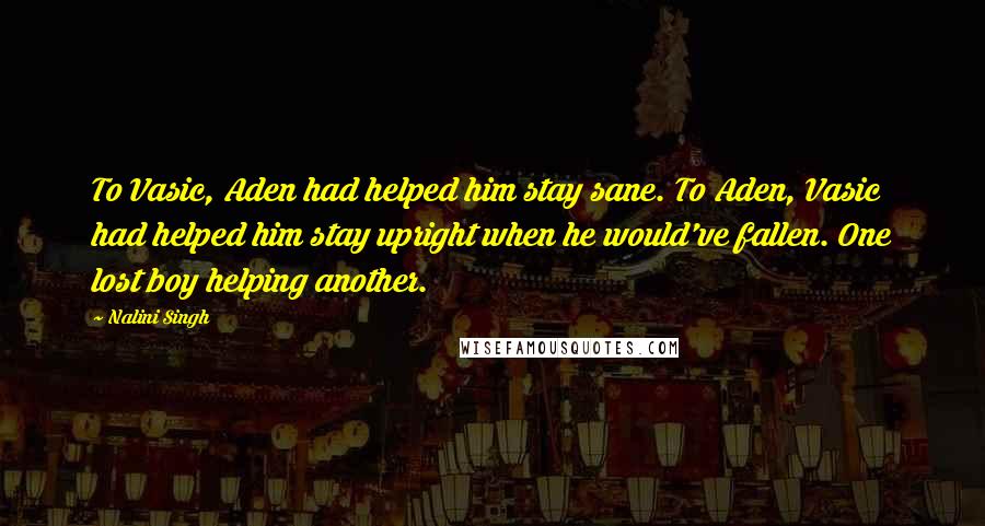 Nalini Singh Quotes: To Vasic, Aden had helped him stay sane. To Aden, Vasic had helped him stay upright when he would've fallen. One lost boy helping another.
