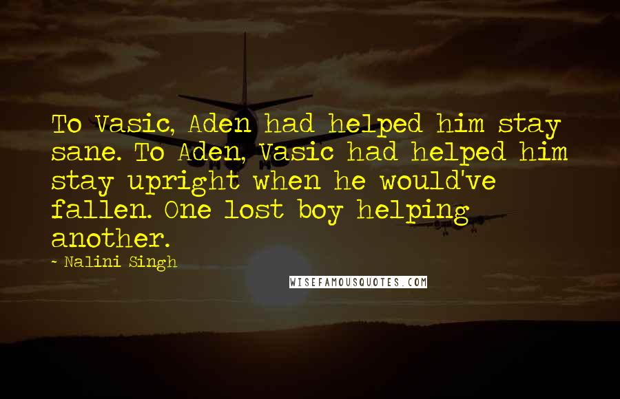Nalini Singh Quotes: To Vasic, Aden had helped him stay sane. To Aden, Vasic had helped him stay upright when he would've fallen. One lost boy helping another.