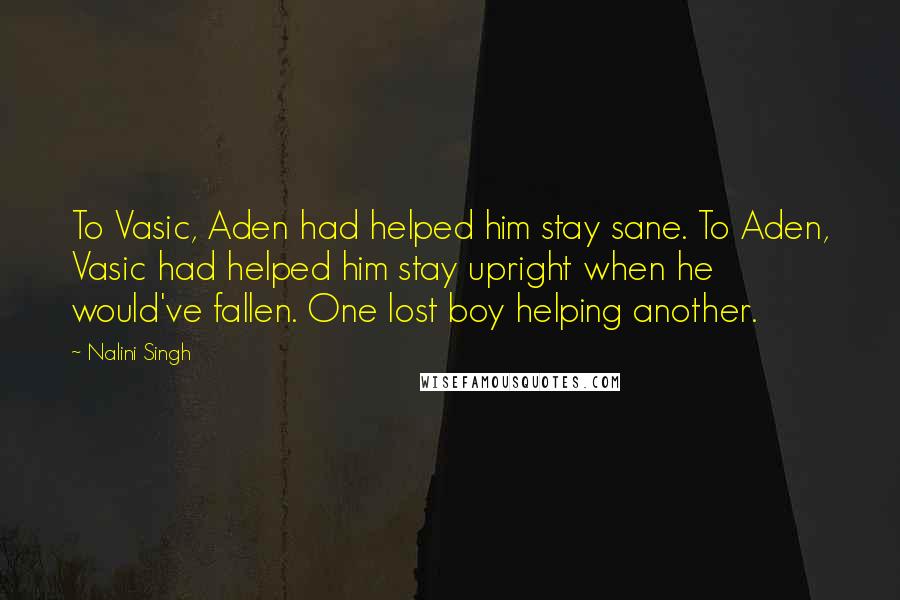 Nalini Singh Quotes: To Vasic, Aden had helped him stay sane. To Aden, Vasic had helped him stay upright when he would've fallen. One lost boy helping another.