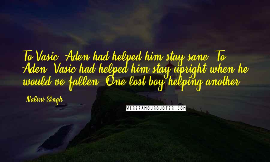 Nalini Singh Quotes: To Vasic, Aden had helped him stay sane. To Aden, Vasic had helped him stay upright when he would've fallen. One lost boy helping another.