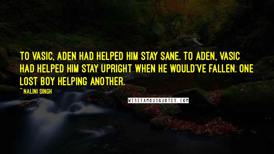 Nalini Singh Quotes: To Vasic, Aden had helped him stay sane. To Aden, Vasic had helped him stay upright when he would've fallen. One lost boy helping another.