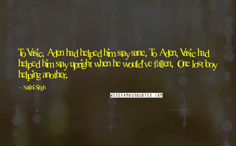 Nalini Singh Quotes: To Vasic, Aden had helped him stay sane. To Aden, Vasic had helped him stay upright when he would've fallen. One lost boy helping another.
