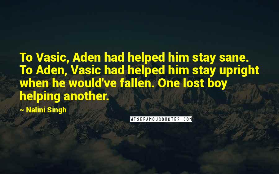 Nalini Singh Quotes: To Vasic, Aden had helped him stay sane. To Aden, Vasic had helped him stay upright when he would've fallen. One lost boy helping another.