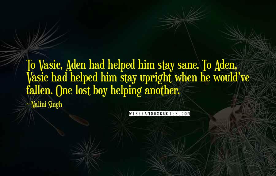 Nalini Singh Quotes: To Vasic, Aden had helped him stay sane. To Aden, Vasic had helped him stay upright when he would've fallen. One lost boy helping another.