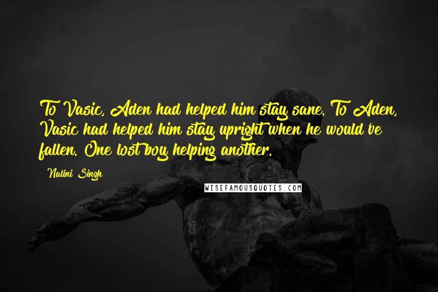 Nalini Singh Quotes: To Vasic, Aden had helped him stay sane. To Aden, Vasic had helped him stay upright when he would've fallen. One lost boy helping another.
