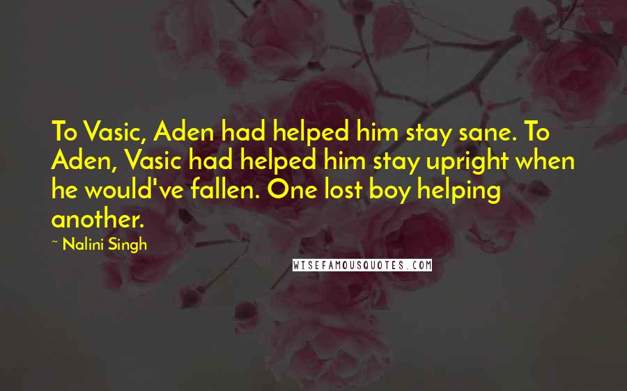 Nalini Singh Quotes: To Vasic, Aden had helped him stay sane. To Aden, Vasic had helped him stay upright when he would've fallen. One lost boy helping another.